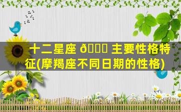 十二星座 🐝 主要性格特征(摩羯座不同日期的性格)